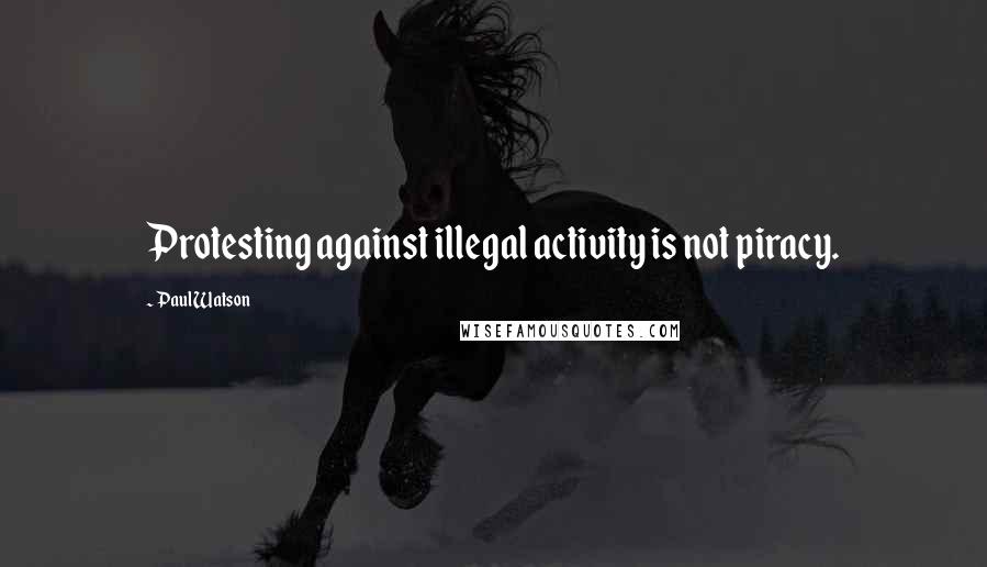 Paul Watson Quotes: Protesting against illegal activity is not piracy.