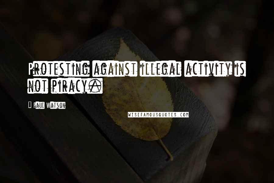 Paul Watson Quotes: Protesting against illegal activity is not piracy.