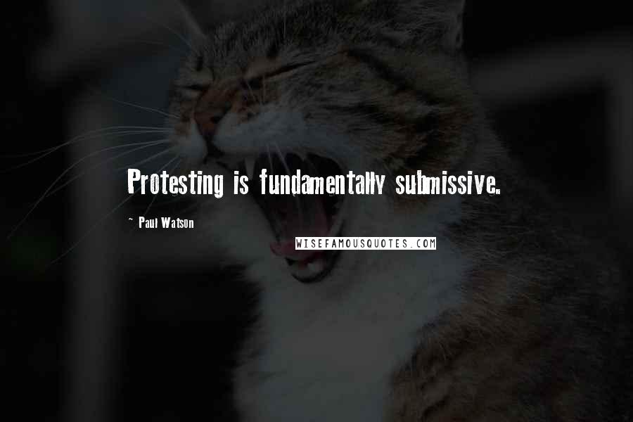 Paul Watson Quotes: Protesting is fundamentally submissive.