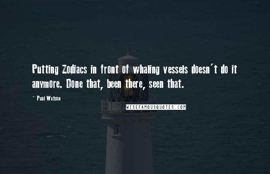 Paul Watson Quotes: Putting Zodiacs in front of whaling vessels doesn't do it anymore. Done that, been there, seen that.