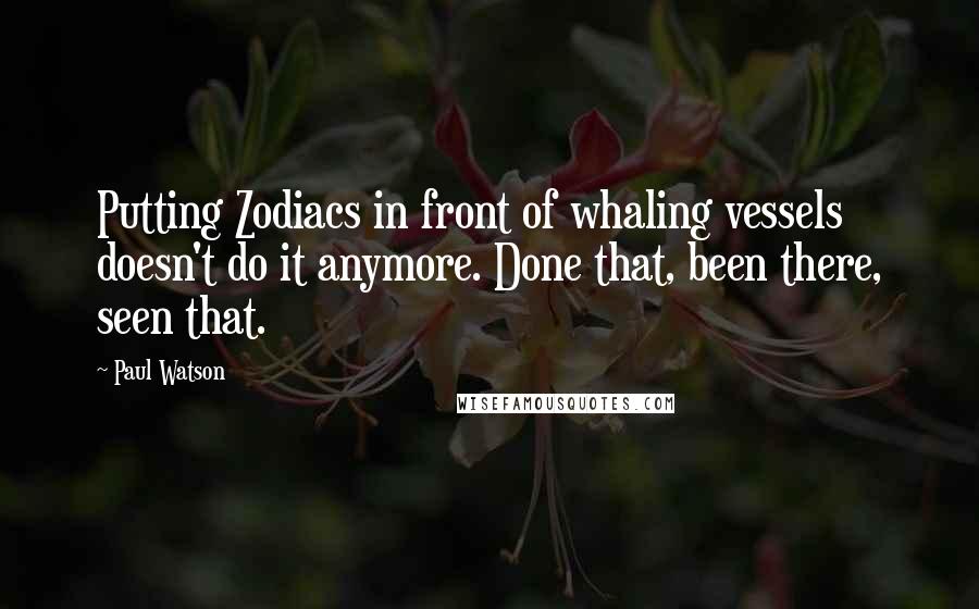 Paul Watson Quotes: Putting Zodiacs in front of whaling vessels doesn't do it anymore. Done that, been there, seen that.