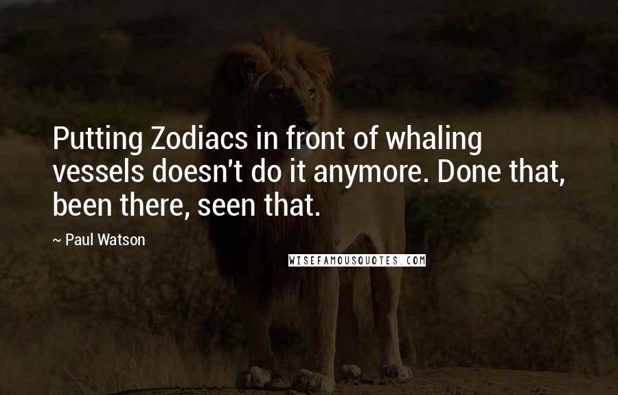 Paul Watson Quotes: Putting Zodiacs in front of whaling vessels doesn't do it anymore. Done that, been there, seen that.