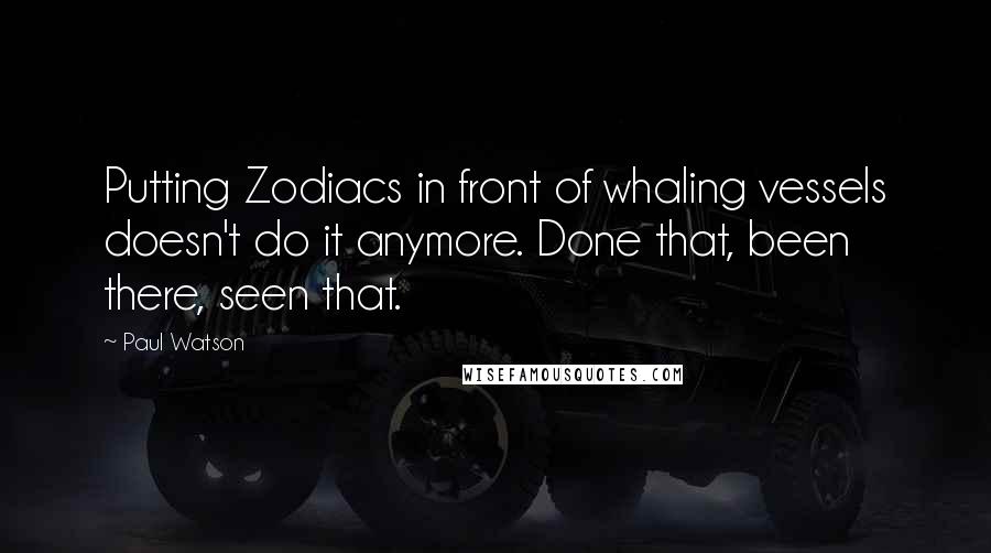 Paul Watson Quotes: Putting Zodiacs in front of whaling vessels doesn't do it anymore. Done that, been there, seen that.