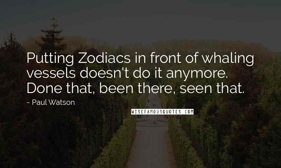 Paul Watson Quotes: Putting Zodiacs in front of whaling vessels doesn't do it anymore. Done that, been there, seen that.