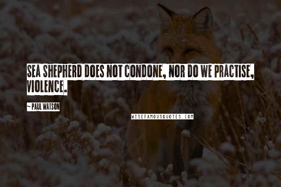 Paul Watson Quotes: Sea Shepherd does not condone, nor do we practise, violence.