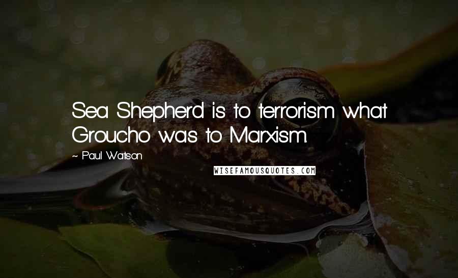 Paul Watson Quotes: Sea Shepherd is to terrorism what Groucho was to Marxism.