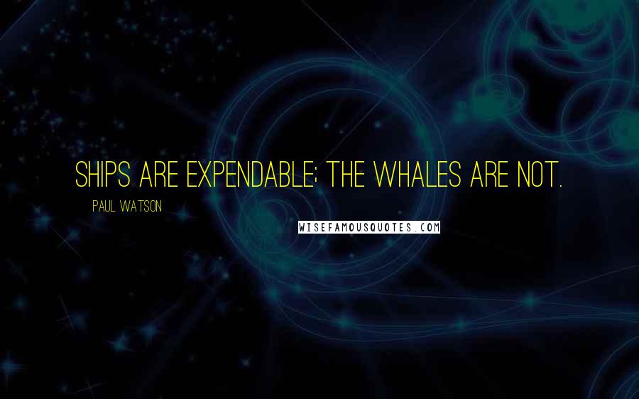 Paul Watson Quotes: Ships are expendable; the whales are not.