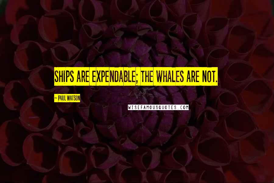 Paul Watson Quotes: Ships are expendable; the whales are not.