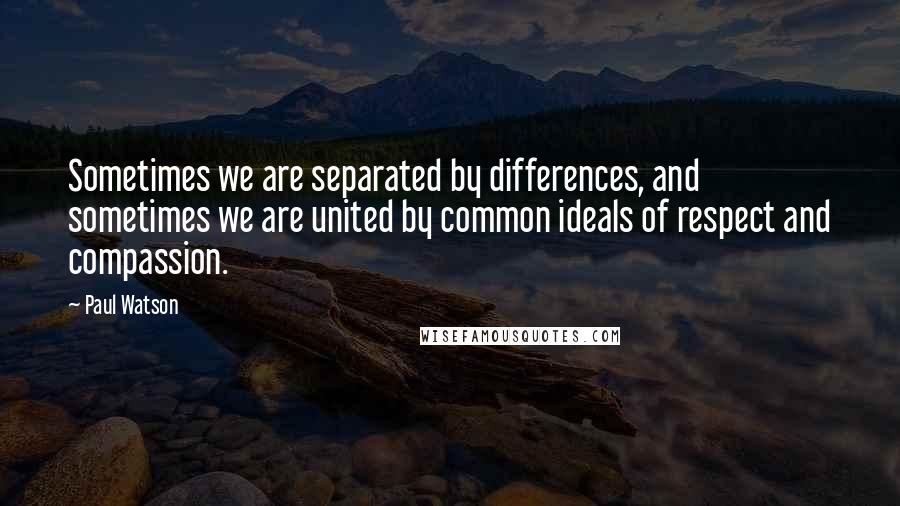 Paul Watson Quotes: Sometimes we are separated by differences, and sometimes we are united by common ideals of respect and compassion.