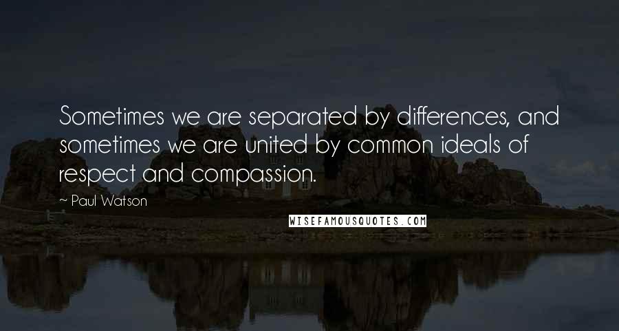 Paul Watson Quotes: Sometimes we are separated by differences, and sometimes we are united by common ideals of respect and compassion.