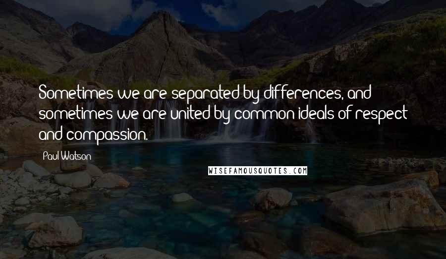 Paul Watson Quotes: Sometimes we are separated by differences, and sometimes we are united by common ideals of respect and compassion.