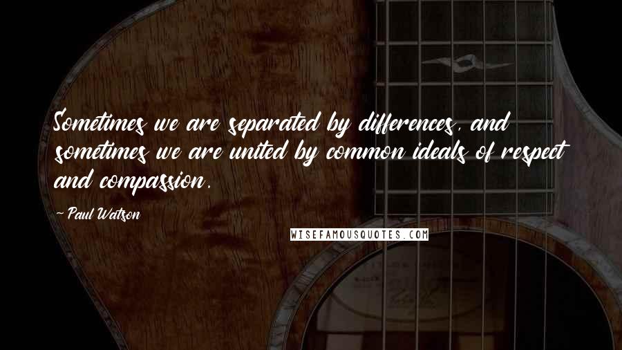 Paul Watson Quotes: Sometimes we are separated by differences, and sometimes we are united by common ideals of respect and compassion.