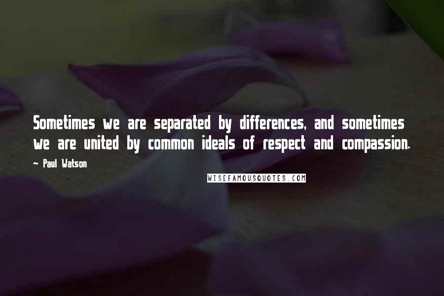 Paul Watson Quotes: Sometimes we are separated by differences, and sometimes we are united by common ideals of respect and compassion.