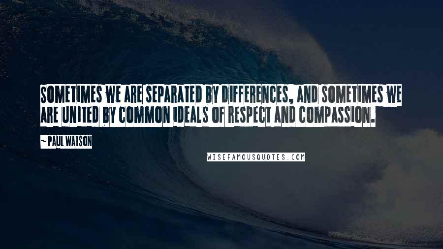 Paul Watson Quotes: Sometimes we are separated by differences, and sometimes we are united by common ideals of respect and compassion.