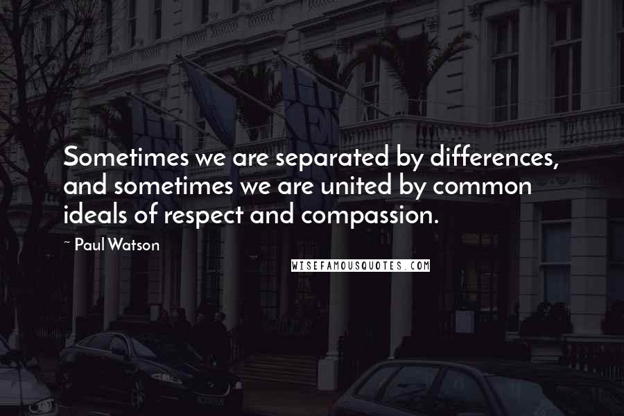 Paul Watson Quotes: Sometimes we are separated by differences, and sometimes we are united by common ideals of respect and compassion.