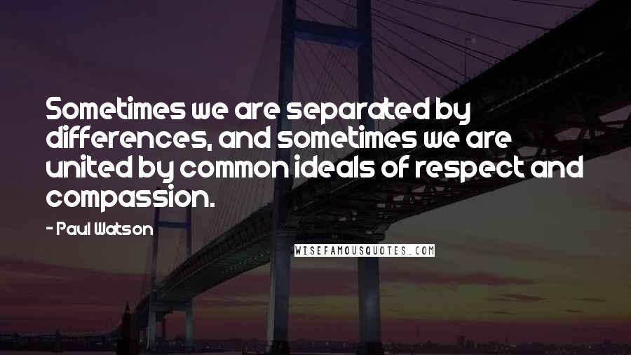 Paul Watson Quotes: Sometimes we are separated by differences, and sometimes we are united by common ideals of respect and compassion.