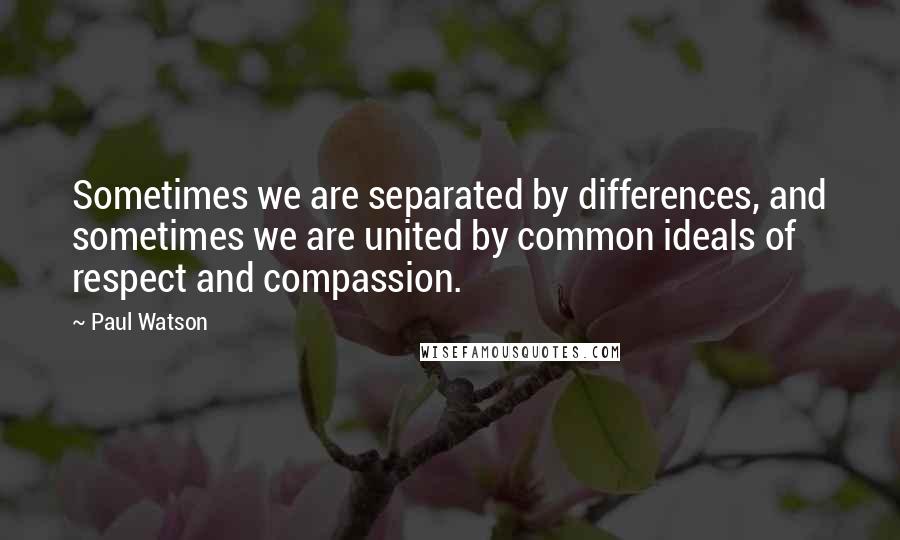 Paul Watson Quotes: Sometimes we are separated by differences, and sometimes we are united by common ideals of respect and compassion.