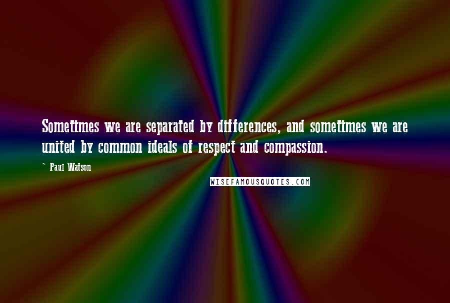 Paul Watson Quotes: Sometimes we are separated by differences, and sometimes we are united by common ideals of respect and compassion.