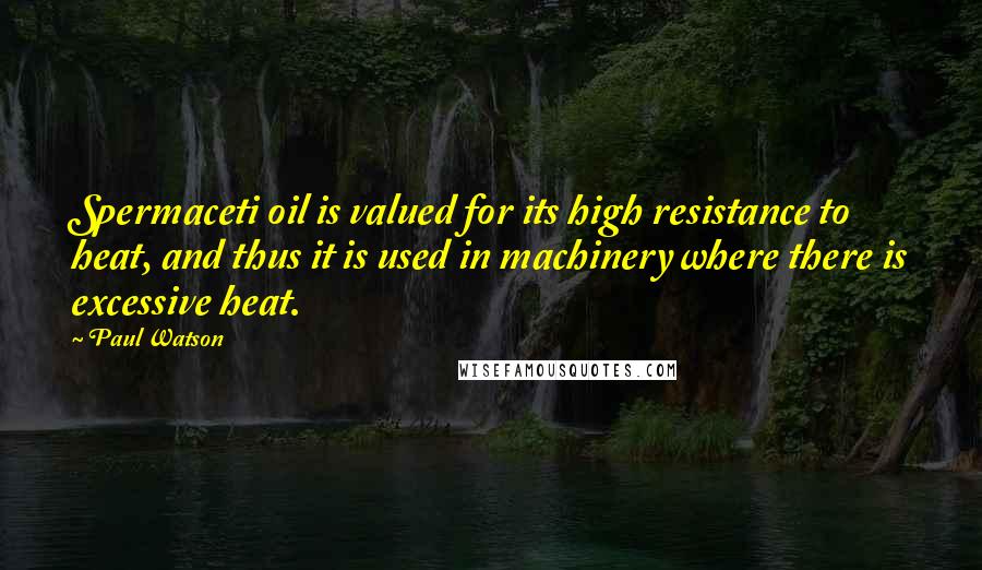 Paul Watson Quotes: Spermaceti oil is valued for its high resistance to heat, and thus it is used in machinery where there is excessive heat.