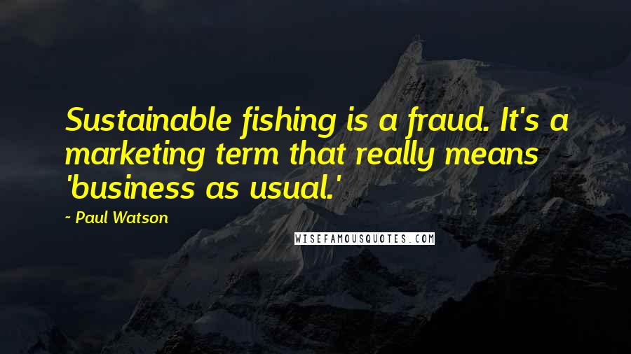 Paul Watson Quotes: Sustainable fishing is a fraud. It's a marketing term that really means 'business as usual.'