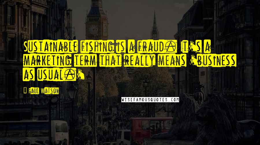 Paul Watson Quotes: Sustainable fishing is a fraud. It's a marketing term that really means 'business as usual.'
