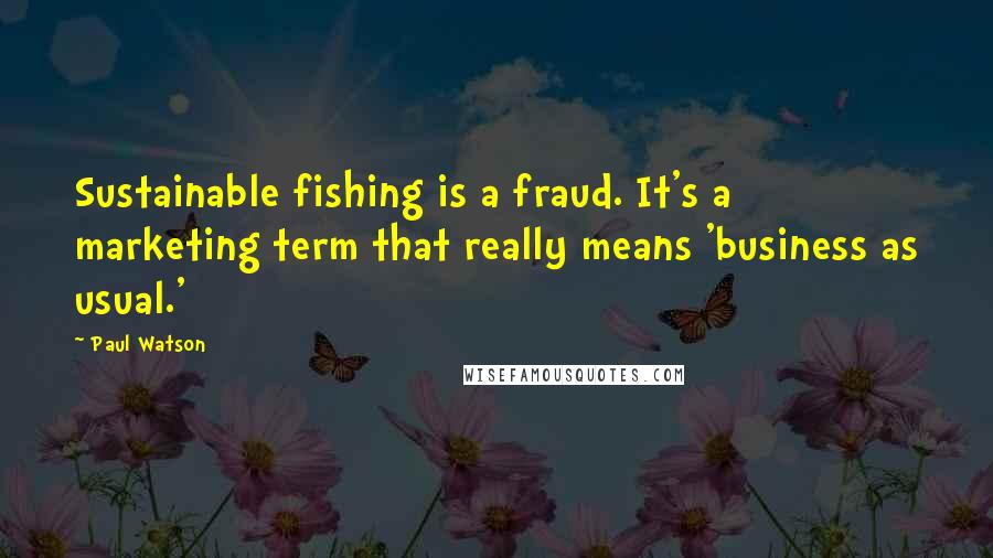 Paul Watson Quotes: Sustainable fishing is a fraud. It's a marketing term that really means 'business as usual.'