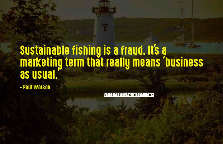 Paul Watson Quotes: Sustainable fishing is a fraud. It's a marketing term that really means 'business as usual.'