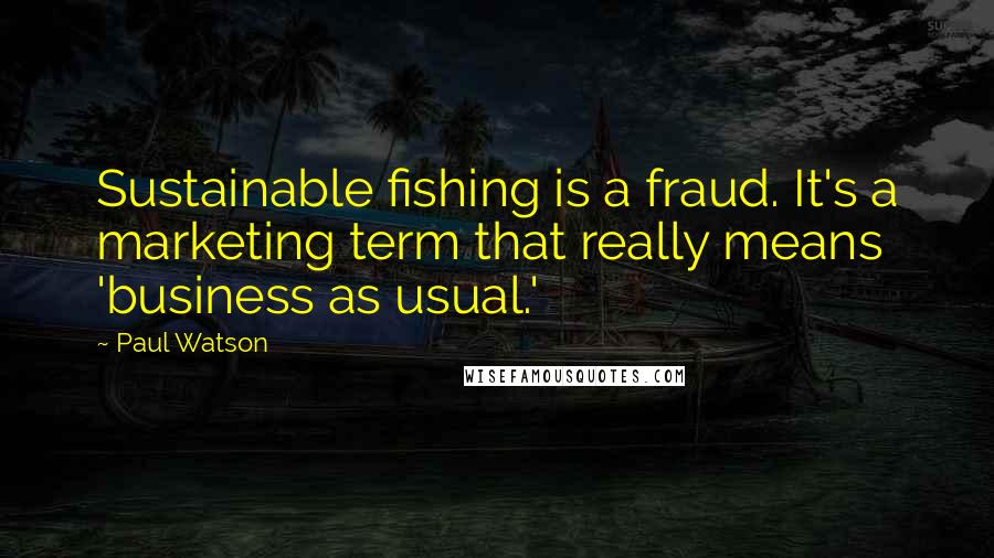 Paul Watson Quotes: Sustainable fishing is a fraud. It's a marketing term that really means 'business as usual.'