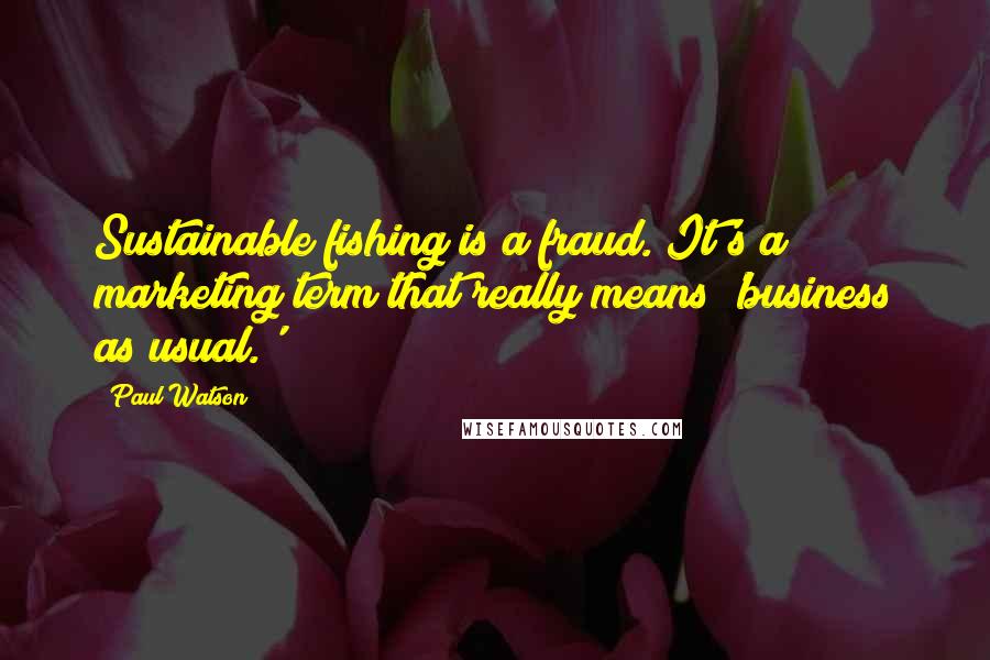 Paul Watson Quotes: Sustainable fishing is a fraud. It's a marketing term that really means 'business as usual.'