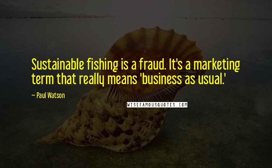 Paul Watson Quotes: Sustainable fishing is a fraud. It's a marketing term that really means 'business as usual.'