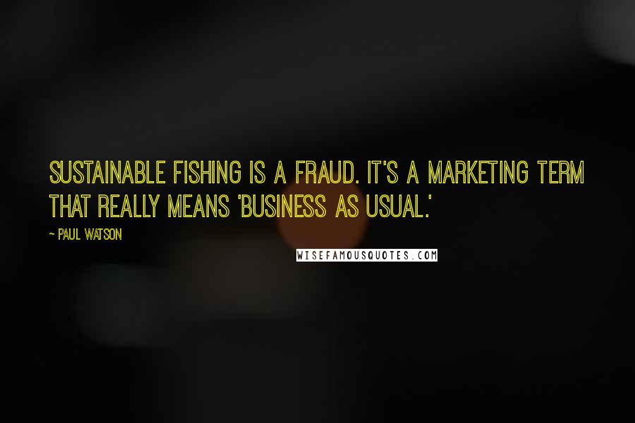 Paul Watson Quotes: Sustainable fishing is a fraud. It's a marketing term that really means 'business as usual.'