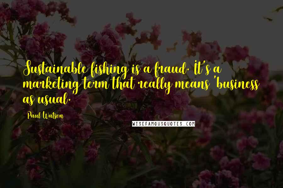 Paul Watson Quotes: Sustainable fishing is a fraud. It's a marketing term that really means 'business as usual.'