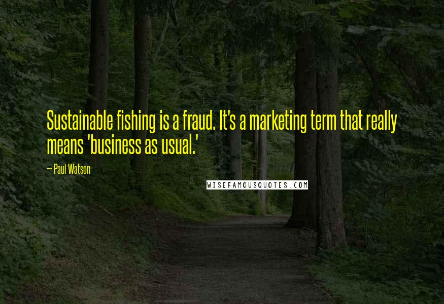 Paul Watson Quotes: Sustainable fishing is a fraud. It's a marketing term that really means 'business as usual.'