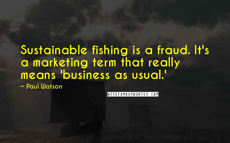 Paul Watson Quotes: Sustainable fishing is a fraud. It's a marketing term that really means 'business as usual.'