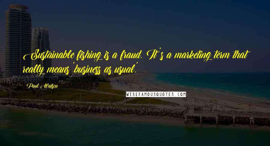 Paul Watson Quotes: Sustainable fishing is a fraud. It's a marketing term that really means 'business as usual.'