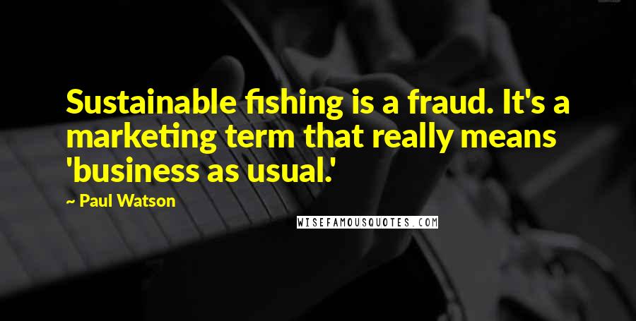 Paul Watson Quotes: Sustainable fishing is a fraud. It's a marketing term that really means 'business as usual.'