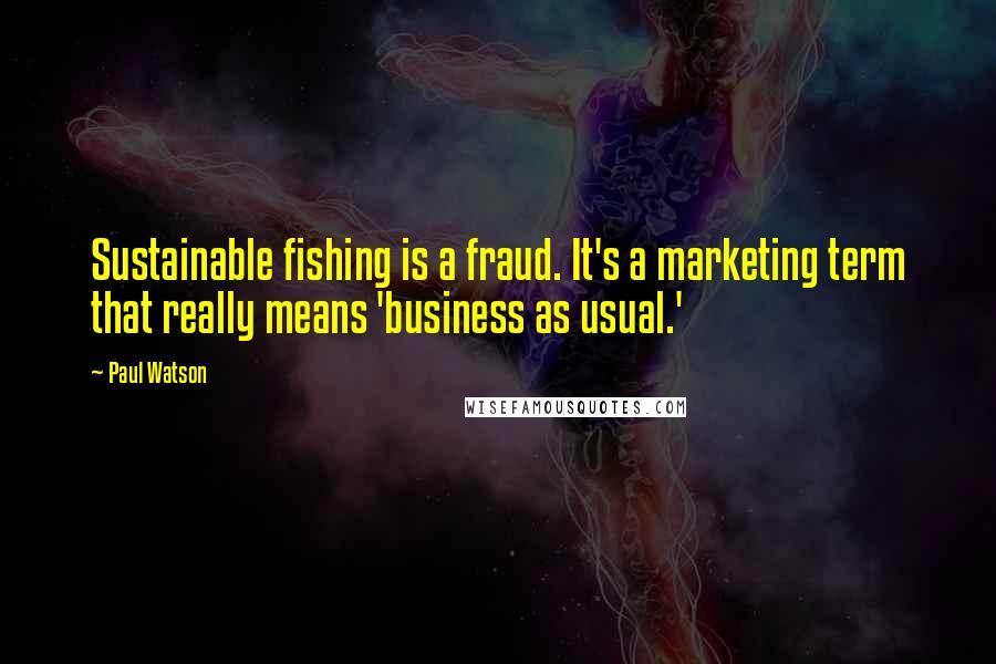 Paul Watson Quotes: Sustainable fishing is a fraud. It's a marketing term that really means 'business as usual.'