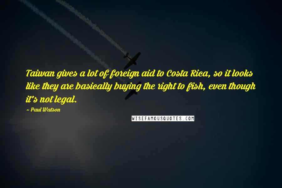 Paul Watson Quotes: Taiwan gives a lot of foreign aid to Costa Rica, so it looks like they are basically buying the right to fish, even though it's not legal.