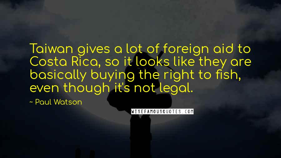 Paul Watson Quotes: Taiwan gives a lot of foreign aid to Costa Rica, so it looks like they are basically buying the right to fish, even though it's not legal.
