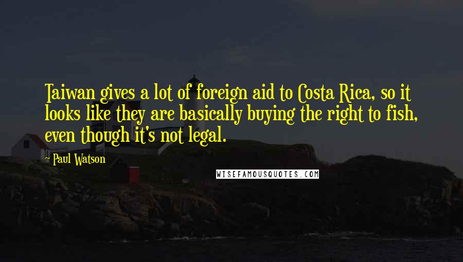 Paul Watson Quotes: Taiwan gives a lot of foreign aid to Costa Rica, so it looks like they are basically buying the right to fish, even though it's not legal.