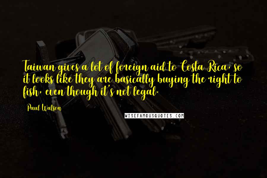 Paul Watson Quotes: Taiwan gives a lot of foreign aid to Costa Rica, so it looks like they are basically buying the right to fish, even though it's not legal.