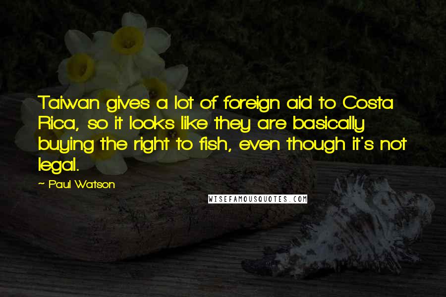 Paul Watson Quotes: Taiwan gives a lot of foreign aid to Costa Rica, so it looks like they are basically buying the right to fish, even though it's not legal.