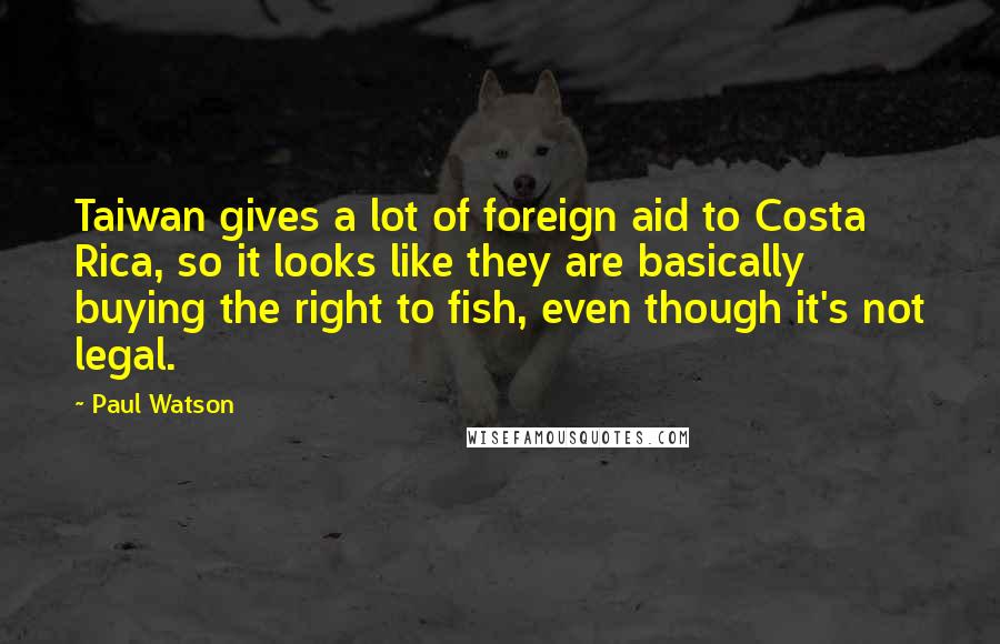 Paul Watson Quotes: Taiwan gives a lot of foreign aid to Costa Rica, so it looks like they are basically buying the right to fish, even though it's not legal.