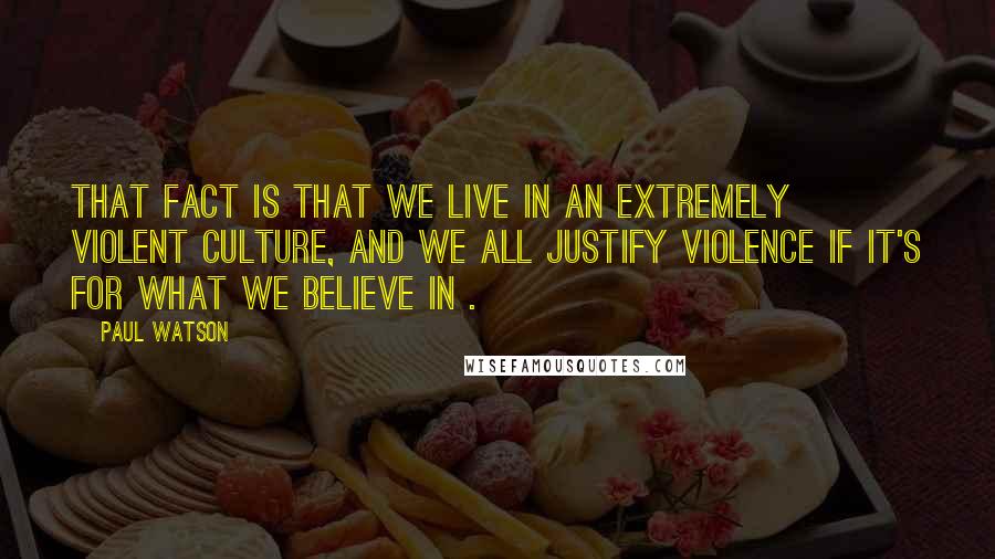 Paul Watson Quotes: That fact is that we live in an extremely violent culture, and we all justify violence if it's for what we believe in .