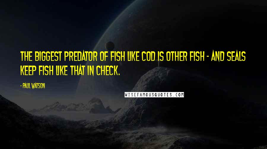 Paul Watson Quotes: The biggest predator of fish like cod is other fish - and seals keep fish like that in check.