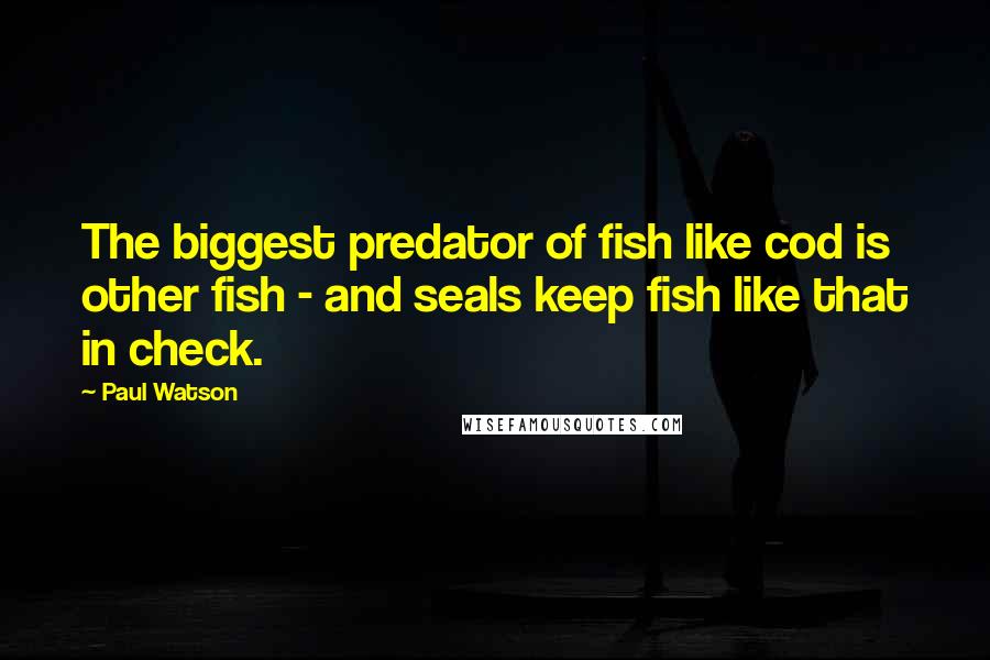 Paul Watson Quotes: The biggest predator of fish like cod is other fish - and seals keep fish like that in check.