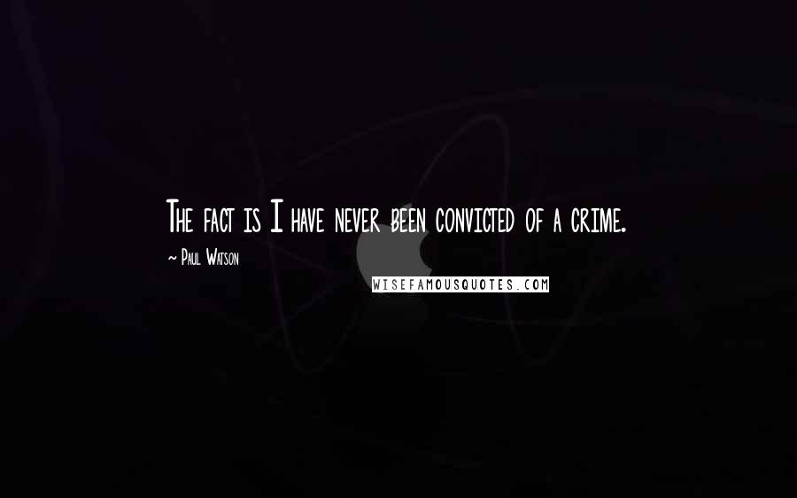 Paul Watson Quotes: The fact is I have never been convicted of a crime.