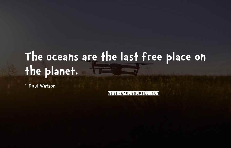 Paul Watson Quotes: The oceans are the last free place on the planet.