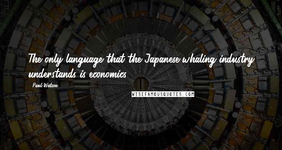 Paul Watson Quotes: The only language that the Japanese whaling industry understands is economics.