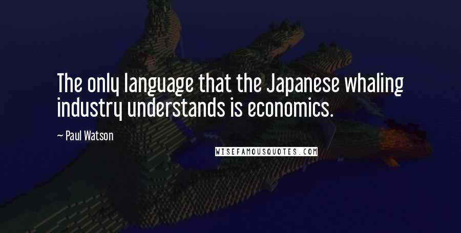 Paul Watson Quotes: The only language that the Japanese whaling industry understands is economics.